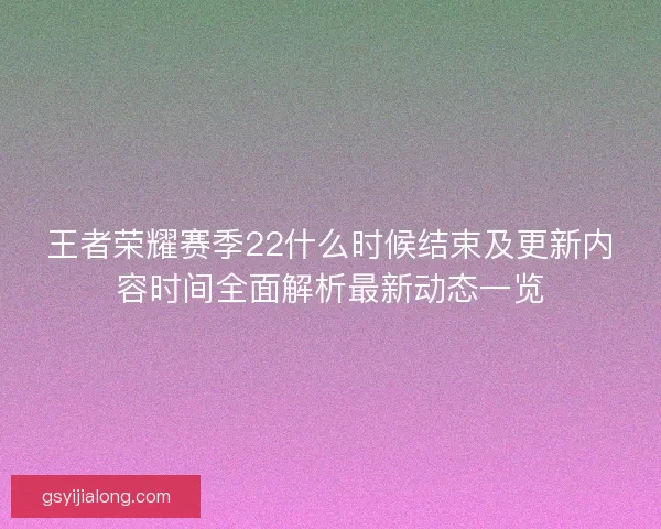 王者荣耀赛季22什么时候结束及更新内容时间全面解析最新动态一览