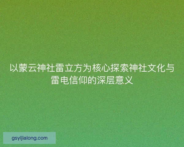 以蒙云神社雷立方为核心探索神社文化与雷电信仰的深层意义