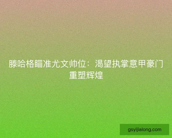 滕哈格瞄准尤文帅位：渴望执掌意甲豪门重塑辉煌
