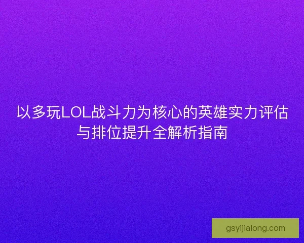 以多玩LOL战斗力为核心的英雄实力评估与排位提升全解析指南