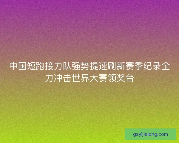 中国短跑接力队强势提速刷新赛季纪录全力冲击世界大赛领奖台