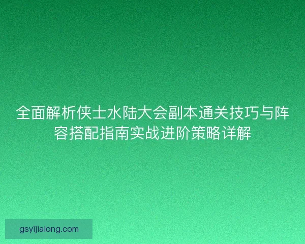 全面解析侠士水陆大会副本通关技巧与阵容搭配指南实战进阶策略详解