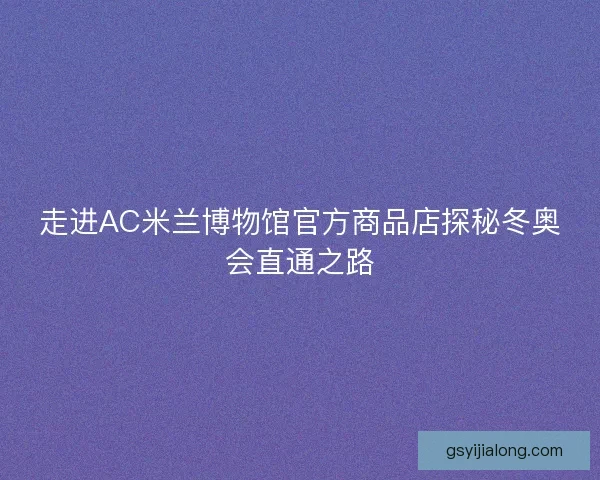 走进AC米兰博物馆官方商品店探秘冬奥会直通之路