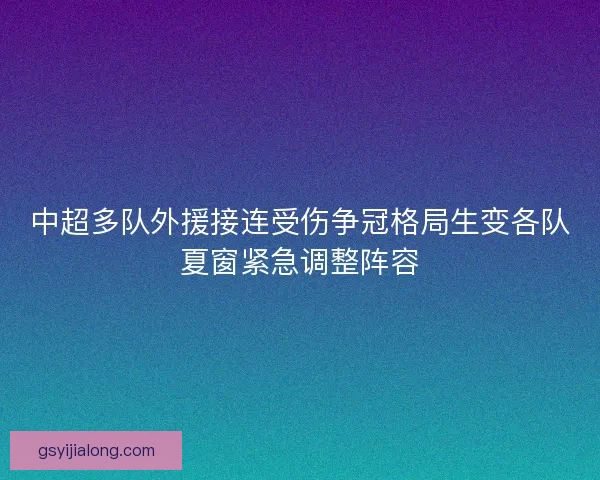 中超多队外援接连受伤争冠格局生变各队夏窗紧急调整阵容