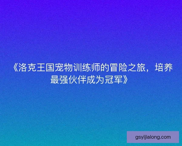 《洛克王国宠物训练师的冒险之旅，培养最强伙伴成为冠军》