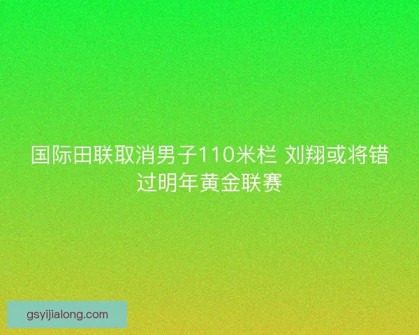 国际田联取消男子110米栏 刘翔或将错过明年黄金联赛