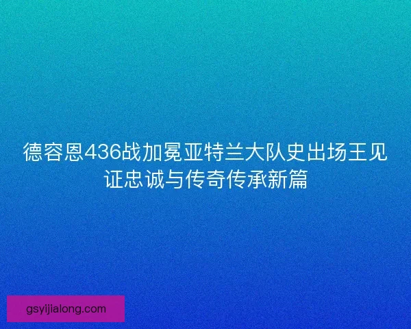 德容恩436战加冕亚特兰大队史出场王见证忠诚与传奇传承新篇